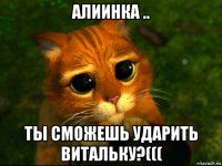 алиинка .. ты сможешь ударить витальку?(((