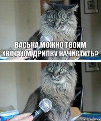 васька можно твоим хвостом дрипку начистить? 