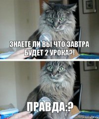 Знаете ли вы что завтра будет 2 урока?! Правда:?