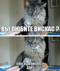 вы любите вискас ? что ?
у вас есть вискас ?
дай !