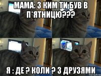 мама: з ким ти був в п*ятницю??? я : де ? коли ? з друзями