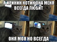 я иринин котик она меня всегда любит оня моя но всегда