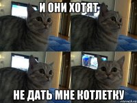 и они хотят не дать мне котлетку