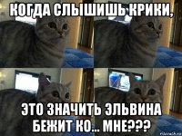 когда слышишь крики, это значить эльвина бежит ко... мне???