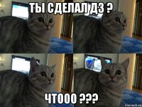 ты сделал дз ? чтооо ???