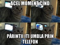 acel moment cînd părintii iti umbla prin telefon