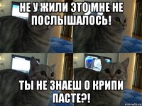 не у жили это мне не послышалось! ты не знаеш о крипи пасте?!