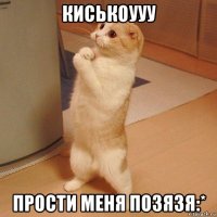 киськоууу прости меня позязя:*