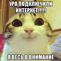 ура подключили интернет!!!!! я весь в внимание