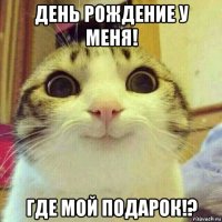 день рождение у меня! где мой подарок!?