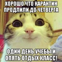 хорошо что карантин продлили до четверга один день учебы и опять отдых класс!