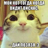 мой кот тогда когда видит вискас. – дай позязя :3