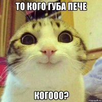 то кого губа пече когооо?