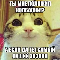 ты мне положил колбаски!? а если да ты самый луший хозяин