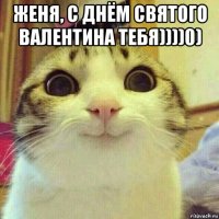 женя, с днём святого валентина тебя))))0) 