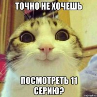 точно не хочешь посмотреть 11 серию?