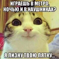 играешь в метро, ночью и в наушниках? я лизну твою пятку...