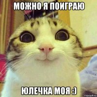 можно я поиграю юлечка моя :)