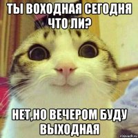 ты воходная сегодня что ли? нет,но вечером буду выходная