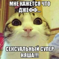 мне кажется что джефф... сексуальный супер няша!!!