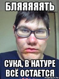 бляяяяять сука, в натуре всё остается