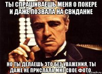 ты спрашиваешь меня о покере и даже позвала на свидание но ты делаешь это без уважения, ты даже не прислала мне свое фото.