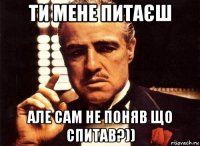 ти мене питаєш але сам не поняв що спитав?))