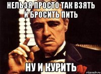 нельзя просто так взять и бросить пить ну и курить