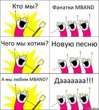 Кто мы? Фанатки MBAND Чего мы хотим? Новую песню А мы любим MBAND? Дааааааа!!!