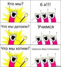 Кто мы? 6 а!!! Что мы делаем? Учимся Что мы хотим? Свергнуть Веру Степановну!