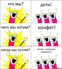 кто мы? дети! чего мы хотим? конфет! когда мы хотим? всегда...когда дни рожденья!