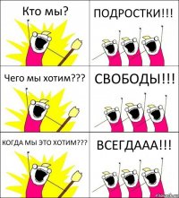 Кто мы? ПОДРОСТКИ!!! Чего мы хотим??? СВОБОДЫ!!! КОГДА МЫ ЭТО ХОТИМ??? ВСЕГДААА!!!