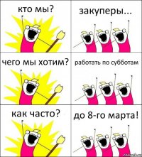 кто мы? закуперы... чего мы хотим? работать по субботам как часто? до 8-го марта!