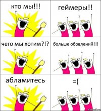 кто мы!!! геймеры!! чего мы хотим?!? больше обовлений!!! абламитесь =(