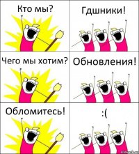 Кто мы? Гдшники! Чего мы хотим? Обновления! Обломитесь! :(