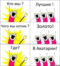 Кто мы ? Лучшие ! Чего мы хотим ? Золото! Где? В Аватарии!