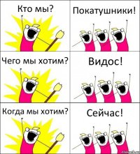 Кто мы? Покатушники! Чего мы хотим? Видос! Когда мы хотим? Сейчас!