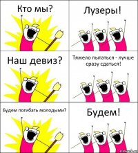 Кто мы? Лузеры! Наш девиз? Тяжело пытаться - лучше сразу сдаться! Будем погибать молодыми? Будем!