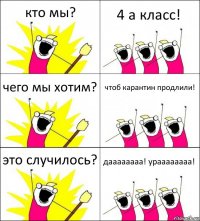 кто мы? 4 а класс! чего мы хотим? чтоб карантин продлили! это случилось? даааааааа! ураааааааа!