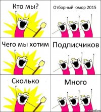 Кто мы? Отборный юмор 2015 Чего мы хотим Подписчиков Сколько Много