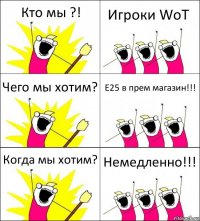 Кто мы ?! Игроки WoT Чего мы хотим? Е25 в прем магазин!!! Когда мы хотим? Немедленно!!!