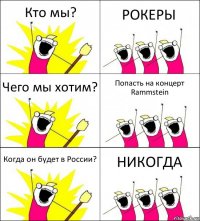 Кто мы? РОКЕРЫ Чего мы хотим? Попасть на концерт Rammstein Когда он будет в России? НИКОГДА