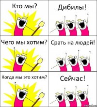 Кто мы? Дибилы! Чего мы хотим? Срать на людей! Когда мы это хотим? Сейчас!