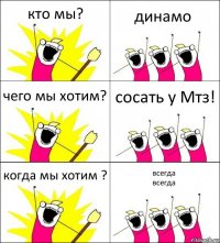 кто мы? динамо чего мы хотим? сосать у Мтз! когда мы хотим ? всегда
всегда