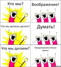 Кто мы? Воображение! Что мы должны делать? Думать! Что мы делаем? Придумываем всякую хрень!