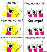 Кто мы? Подписчики ОР! Чего мы хотим? Конкурс! Что мы говорим админу? Админ, дебил, хватит заниматься всякой хуйнёй в жизни и выдели денег для ОР!