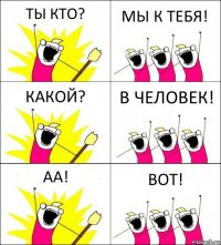 ТЫ КТО? МЫ К ТЕБЯ! КАКОЙ? В ЧЕЛОВЕК! АА! ВОТ!