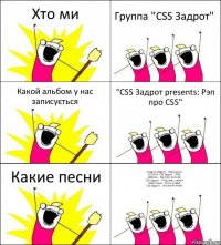 Хто ми Группа "CSS Задрот" Какой альбом у нас записується "CSS Задрот presents: Рэп про CSS" Какие песни Imagine Dragons - Radioactive
DJ CSS ft. CSS Задрот - ППЦ
Deftones - My Own Summer
CSS Задрот - П*зда вам, узбеки
Макс Корж - Жить в Кайф
CSS Задрот - OmskoeTV Живи