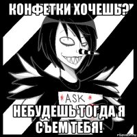 конфетки хочешь? небудешь тогда я съем тебя!