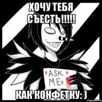 хочу тебя съесть!!!!! как конфетку: )